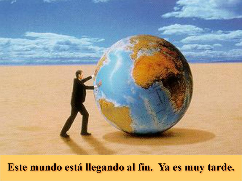 Este mundo está llegando al fin. Ya es muy tarde.