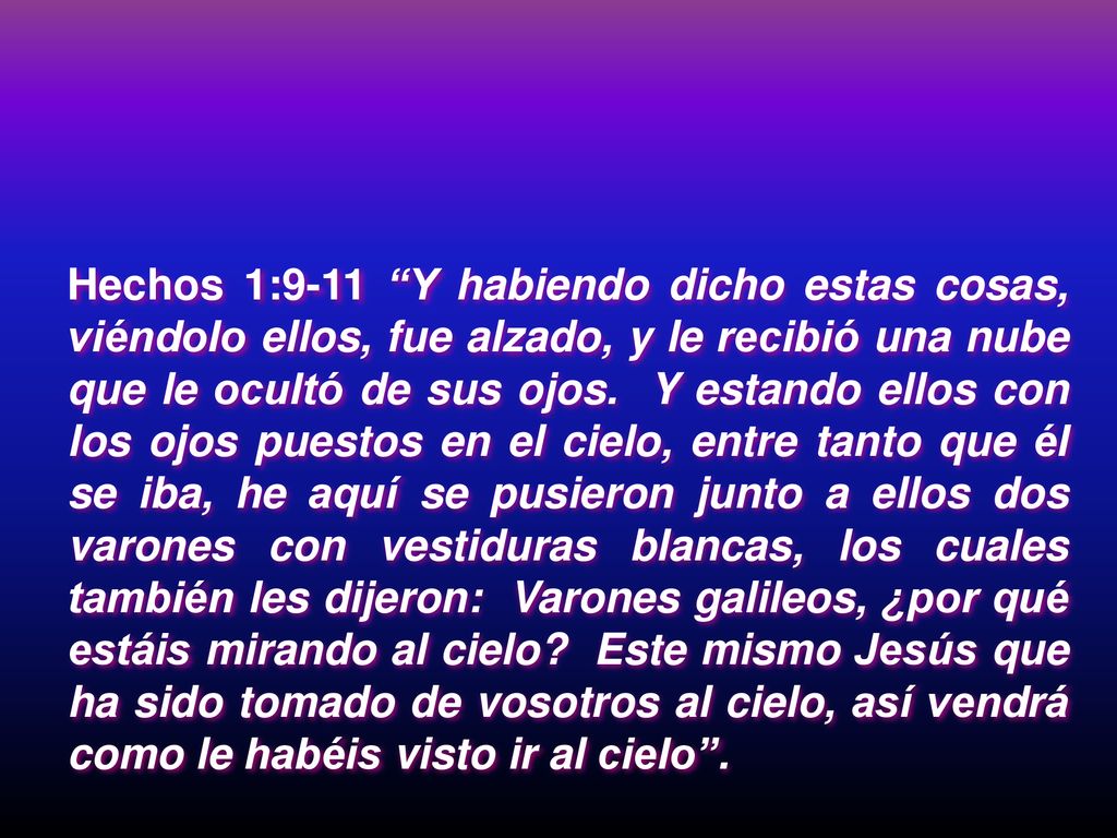 Hechos 1:9-11 Y habiendo dicho estas cosas, viéndolo ellos, fue alzado, y le recibió una nube que le ocultó de sus ojos.