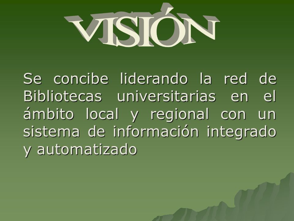 VISIÓN Se concibe liderando la red de Bibliotecas universitarias en el ámbito local y regional con un sistema de información integrado y automatizado.