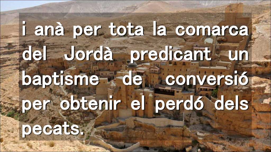 i anà per tota la comarca del Jordà predicant un baptisme de conversió per obtenir el perdó dels pecats.