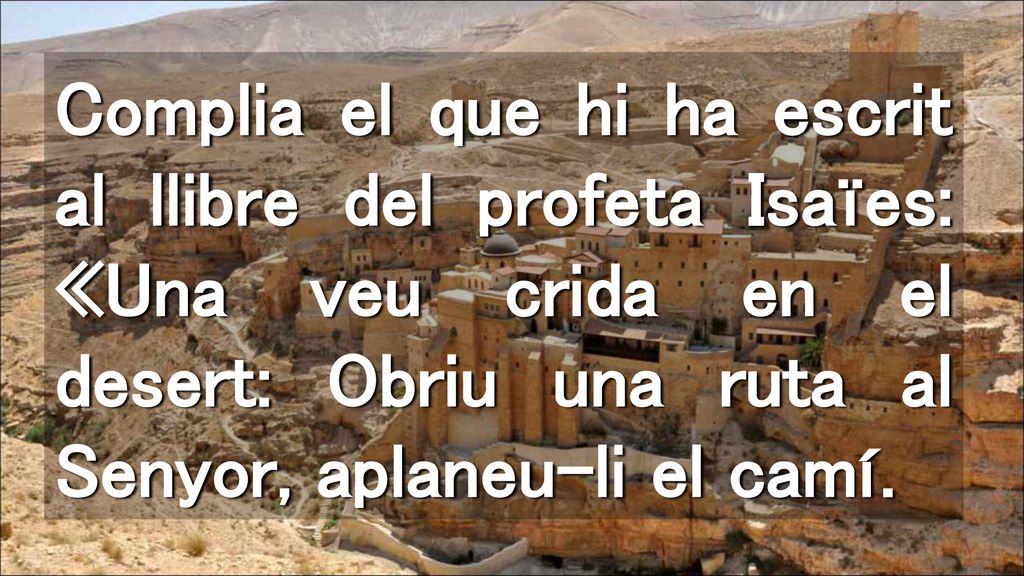 Complia el que hi ha escrit al llibre del profeta Isaïes: «Una veu crida en el desert: Obriu una ruta al Senyor, aplaneu-li el camí.