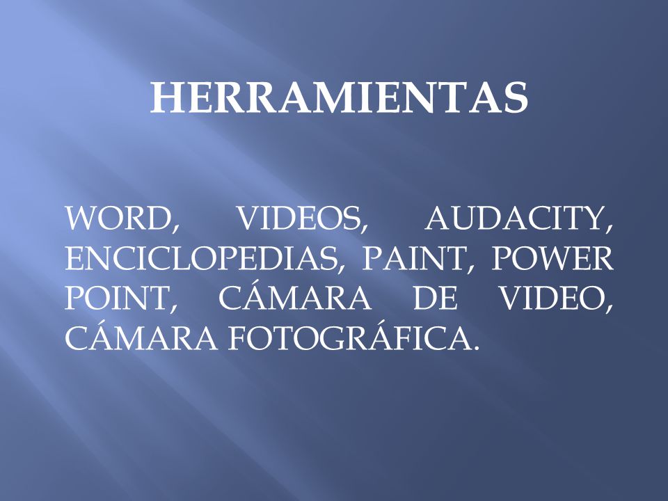 HERRAMIENTAS WORD, VIDEOS, AUDACITY, ENCICLOPEDIAS, PAINT, POWER POINT, CÁMARA DE VIDEO, CÁMARA FOTOGRÁFICA.