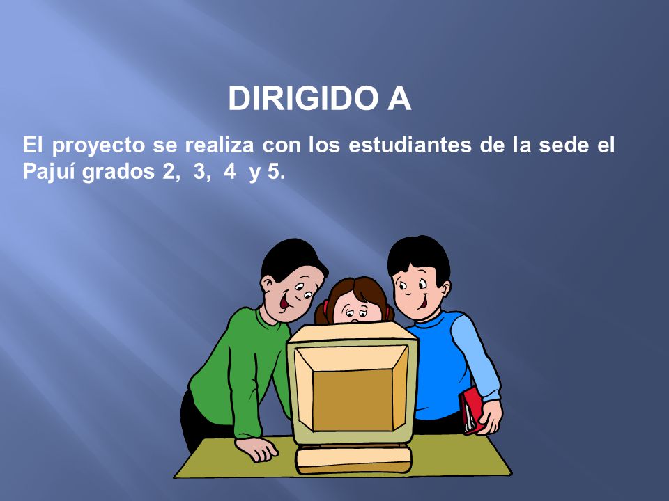 DIRIGIDO A El proyecto se realiza con los estudiantes de la sede el Pajuí grados 2, 3, 4 y 5.