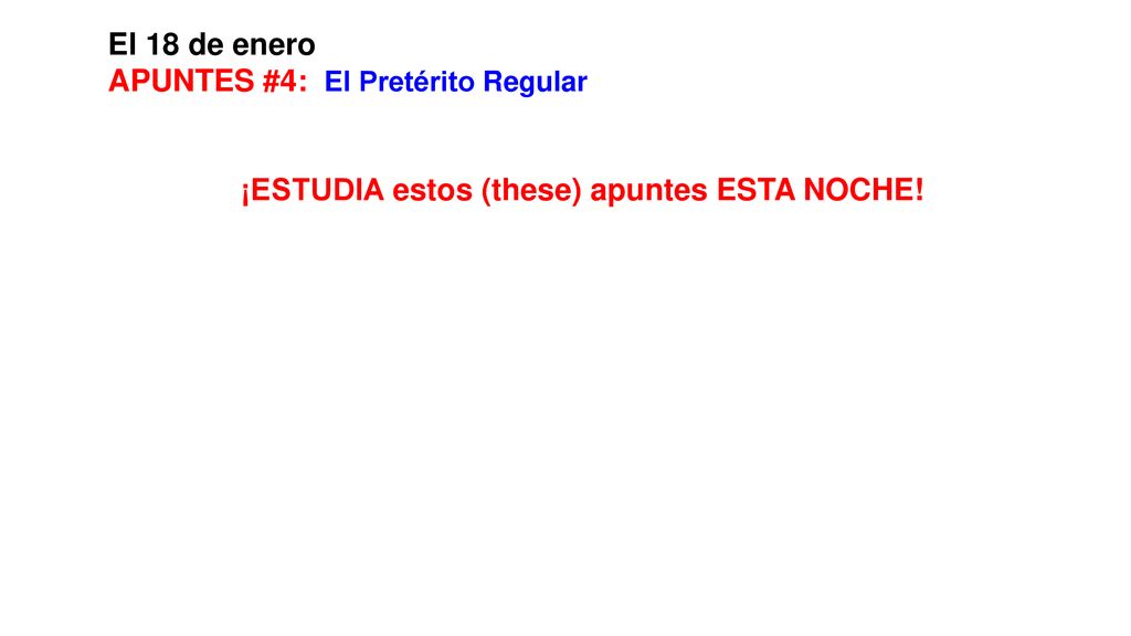 El 18 de enero APUNTES #4: El Pretérito Regular ¡ESTUDIA estos (these) apuntes ESTA NOCHE!