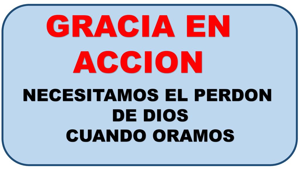 GRACIA EN ACCION NECESITAMOS EL PERDON DE DIOS CUANDO ORAMOS