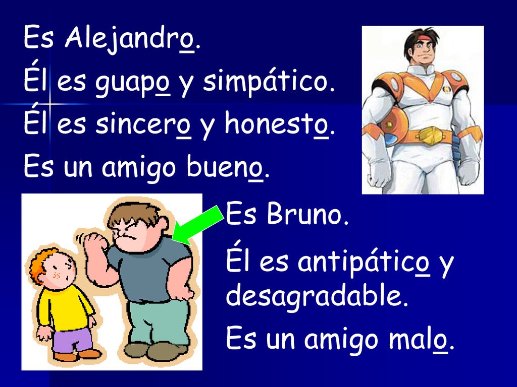 Es Alejandro. Él es guapo y simpático. Él es sincero y honesto. Es un amigo bueno. Es Bruno. Él es antipático y desagradable.