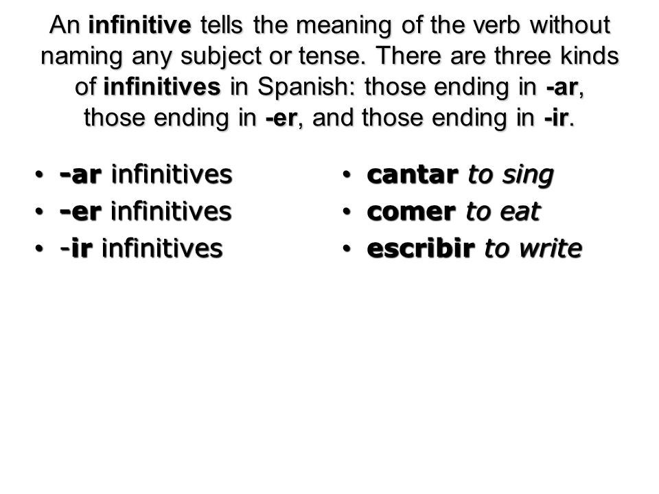 An infinitive tells the meaning of the verb without naming any subject or tense. There are three kinds of infinitives in Spanish: those ending in -ar, those ending in -er, and those ending in -ir.