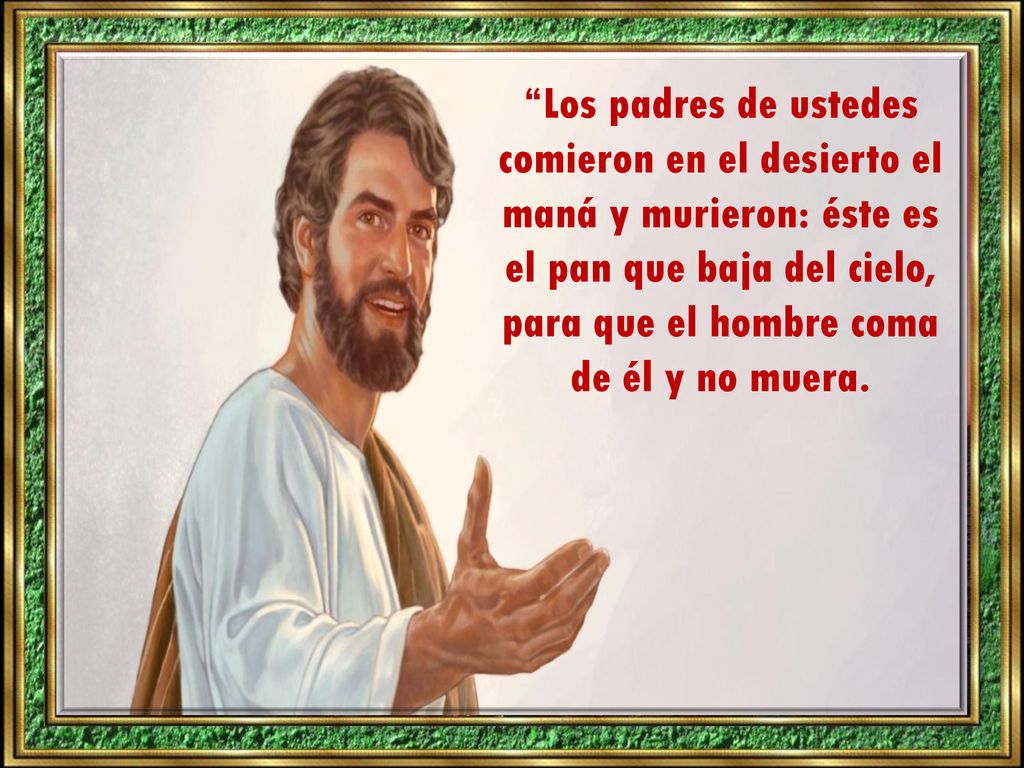 Los padres de ustedes comieron en el desierto el maná y murieron: éste es el pan que baja del cielo, para que el hombre coma de él y no muera.