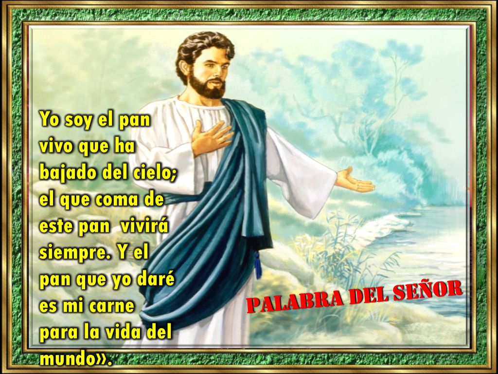 Yo soy el pan vivo que ha bajado del cielo; el que coma de este pan vivirá siempre. Y el pan que yo daré es mi carne para la vida del mundo».