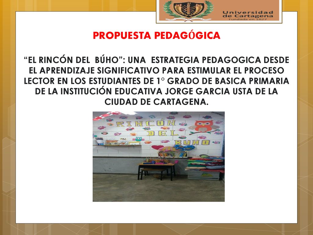 PROPUESTA PEDAGÓGICA EL RINCÓN DEL BÚHO : UNA ESTRATEGIA PEDAGOGICA DESDE EL APRENDIZAJE SIGNIFICATIVO PARA ESTIMULAR EL PROCESO LECTOR EN LOS ESTUDIANTES DE 1° GRADO DE BASICA PRIMARIA DE LA INSTITUCIÓN EDUCATIVA JORGE GARCIA USTA DE LA CIUDAD DE CARTAGENA.