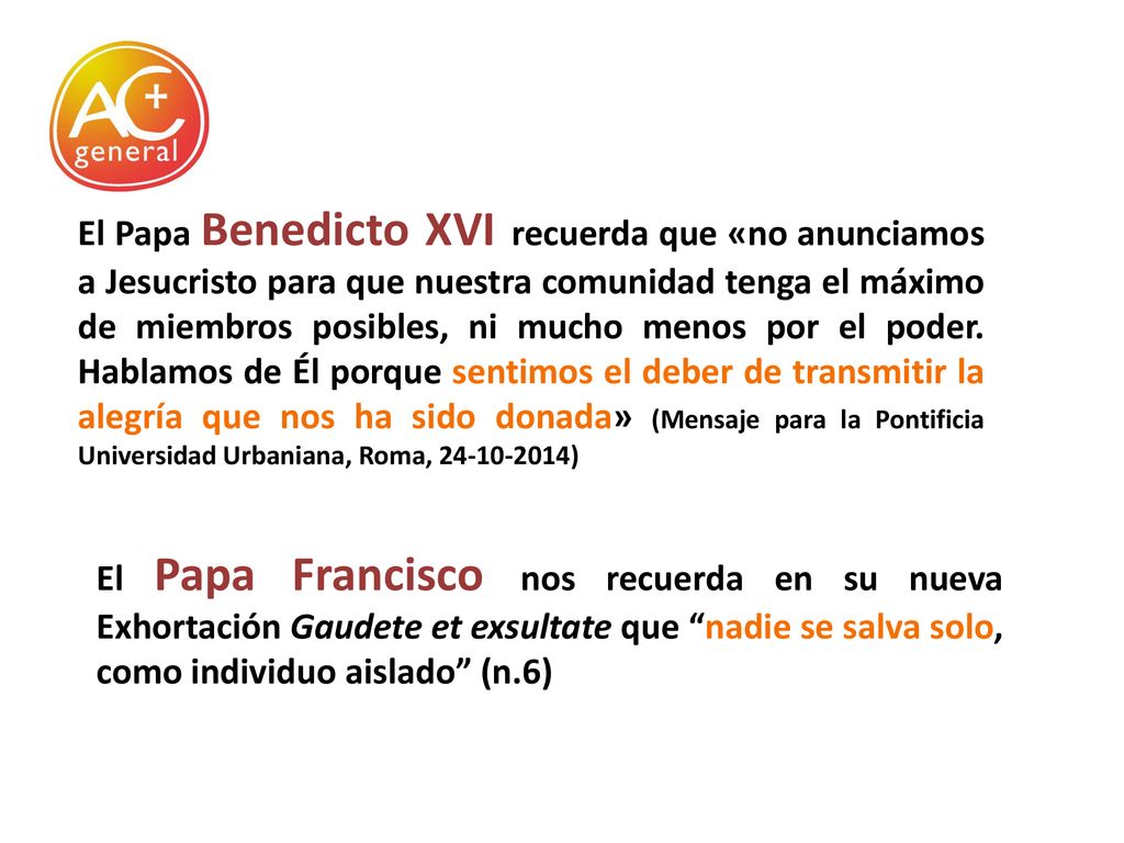 El Papa Benedicto XVI recuerda que «no anunciamos a Jesucristo para que nuestra comunidad tenga el máximo de miembros posibles, ni mucho menos por el poder. Hablamos de Él porque sentimos el deber de transmitir la alegría que nos ha sido donada» (Mensaje para la Pontificia Universidad Urbaniana, Roma, )