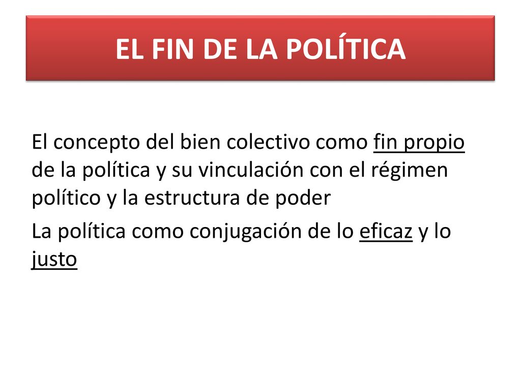 EL FIN DE LA POLÍTICA El concepto del bien colectivo como fin propio de la política y su vinculación con el régimen político y la estructura de poder.