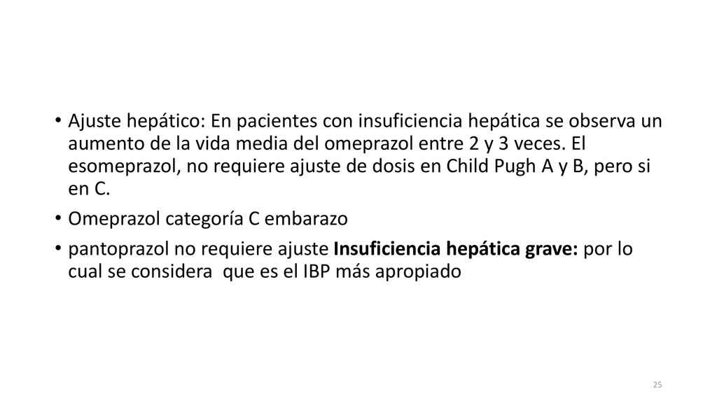 Ajuste hepático: En pacientes con insuficiencia hepática se observa un aumento de la vida media del omeprazol entre 2 y 3 veces. El esomeprazol, no requiere ajuste de dosis en Child Pugh A y B, pero si en C.
