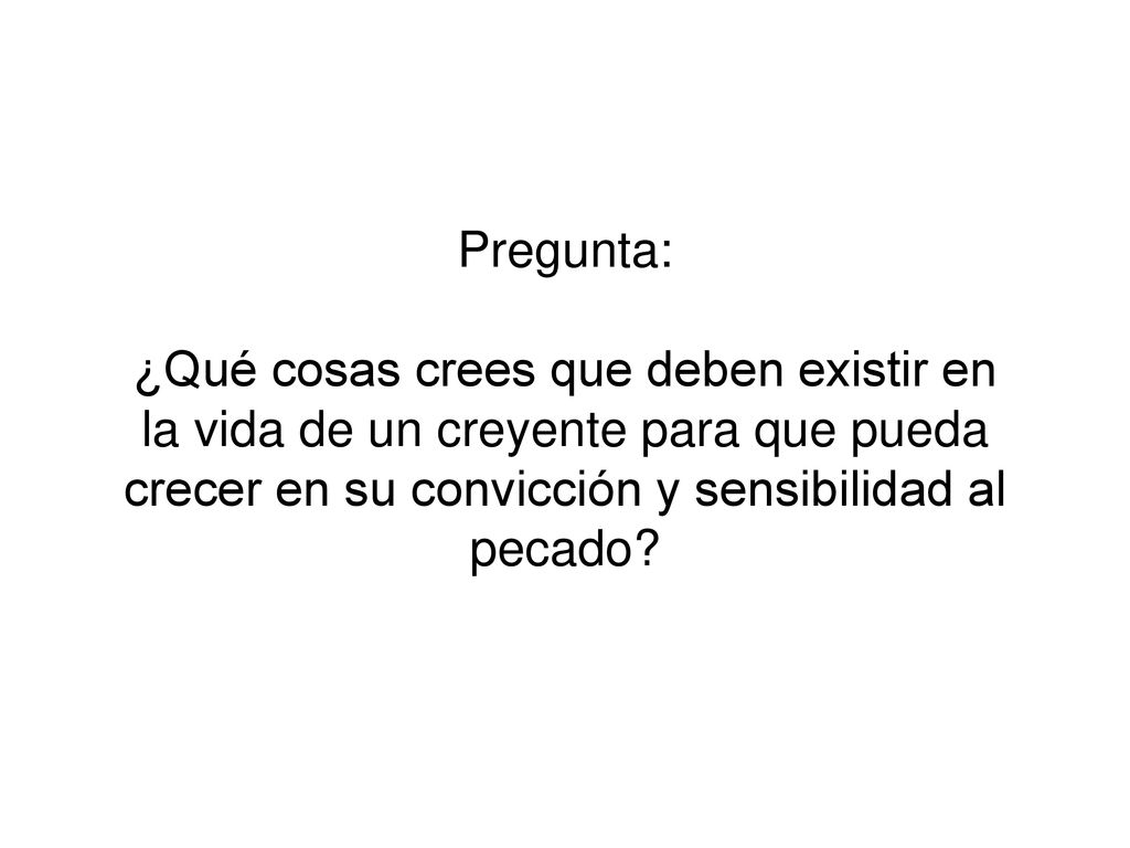 Pregunta: ¿Qué cosas crees que deben existir en la vida de un creyente para que pueda crecer en su convicción y sensibilidad al pecado