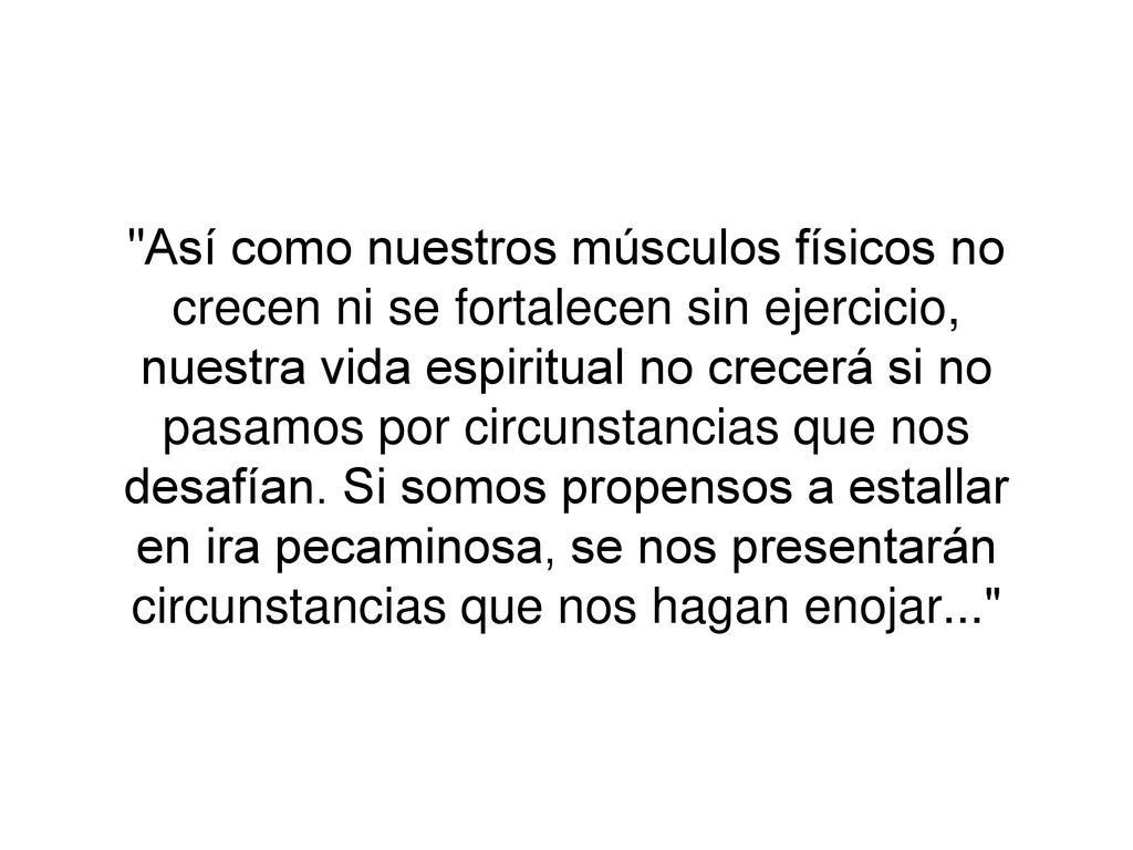 Así como nuestros músculos físicos no crecen ni se fortalecen sin ejercicio, nuestra vida espiritual no crecerá si no pasamos por circunstancias que nos desafían.