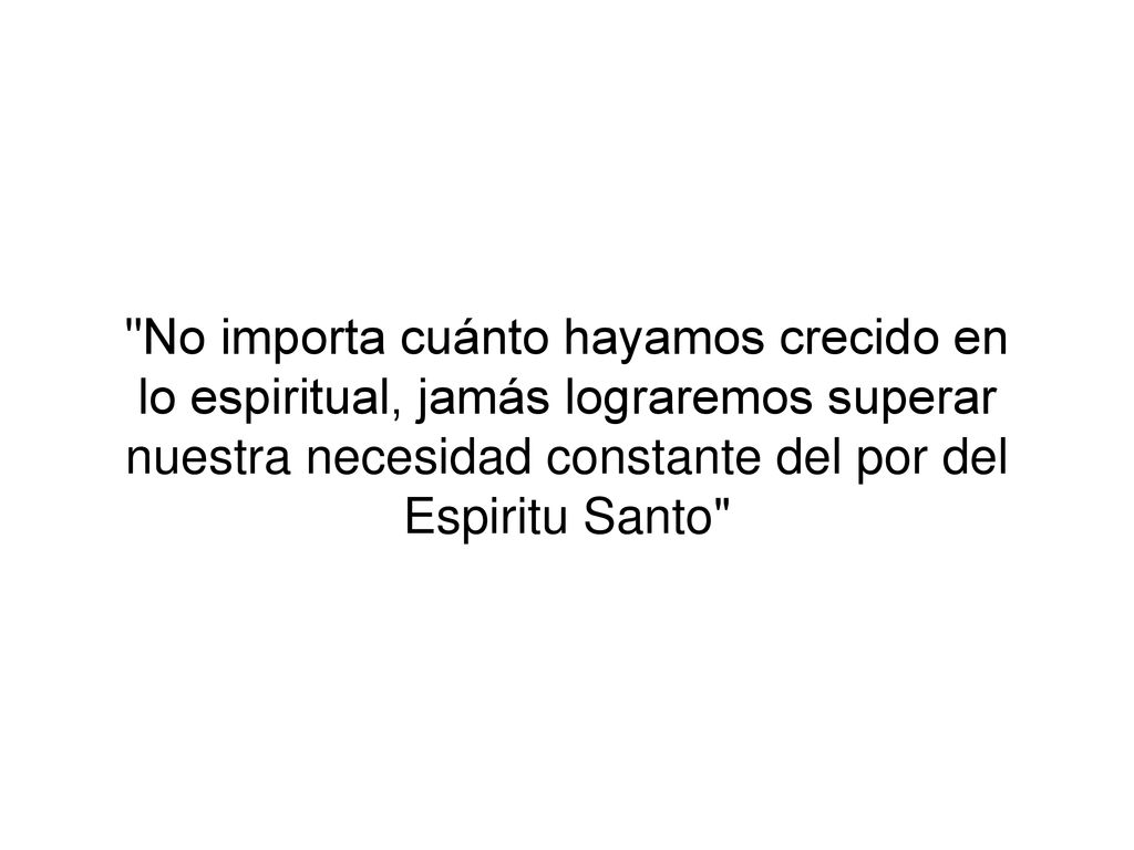 No importa cuánto hayamos crecido en lo espiritual, jamás lograremos superar nuestra necesidad constante del por del Espiritu Santo
