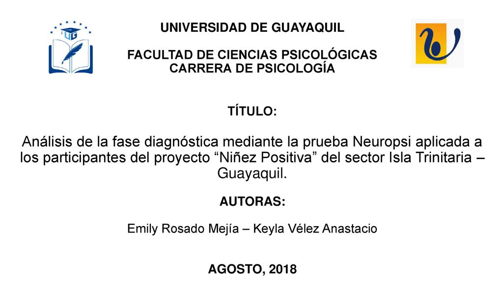 UNIVERSIDAD DE GUAYAQUIL FACULTAD DE CIENCIAS PSICOLÓGICAS CARRERA DE PSICOLOGÍA TÍTULO: Análisis de la fase diagnóstica mediante la prueba Neuropsi aplicada a los participantes del proyecto Niñez Positiva del sector Isla Trinitaria – Guayaquil.