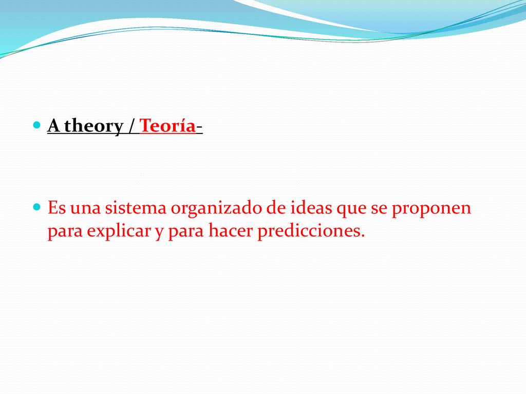 A theory / Teoría- Es una sistema organizado de ideas que se proponen para explicar y para hacer predicciones.