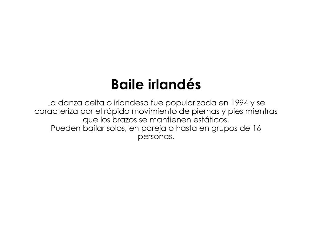 Baile irlandés La danza celta o irlandesa fue popularizada en 1994 y se caracteriza por el rápido movimiento de piernas y pies mientras que los brazos se mantienen estáticos.
