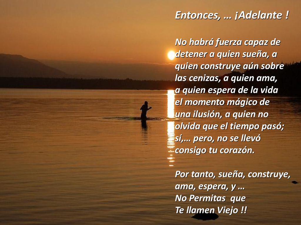 Entonces, … ¡Adelante ! No habrá fuerza capaz de detener a quien sueña, a quien construye aún sobre las cenizas, a quien ama,