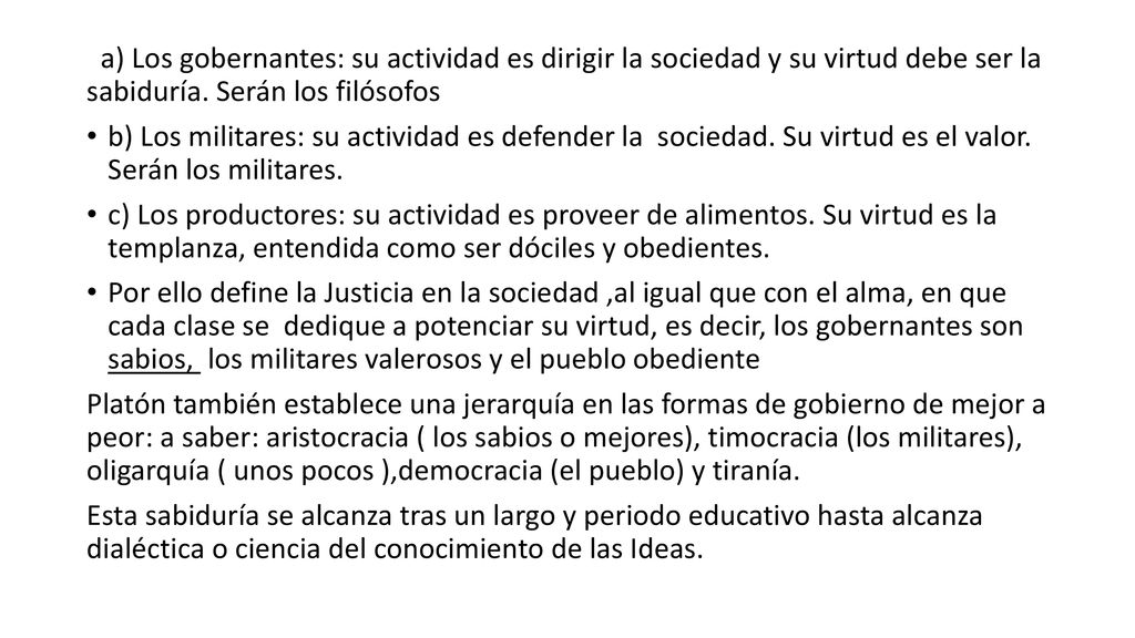 a) Los gobernantes: su actividad es dirigir la sociedad y su virtud debe ser la sabiduría. Serán los filósofos