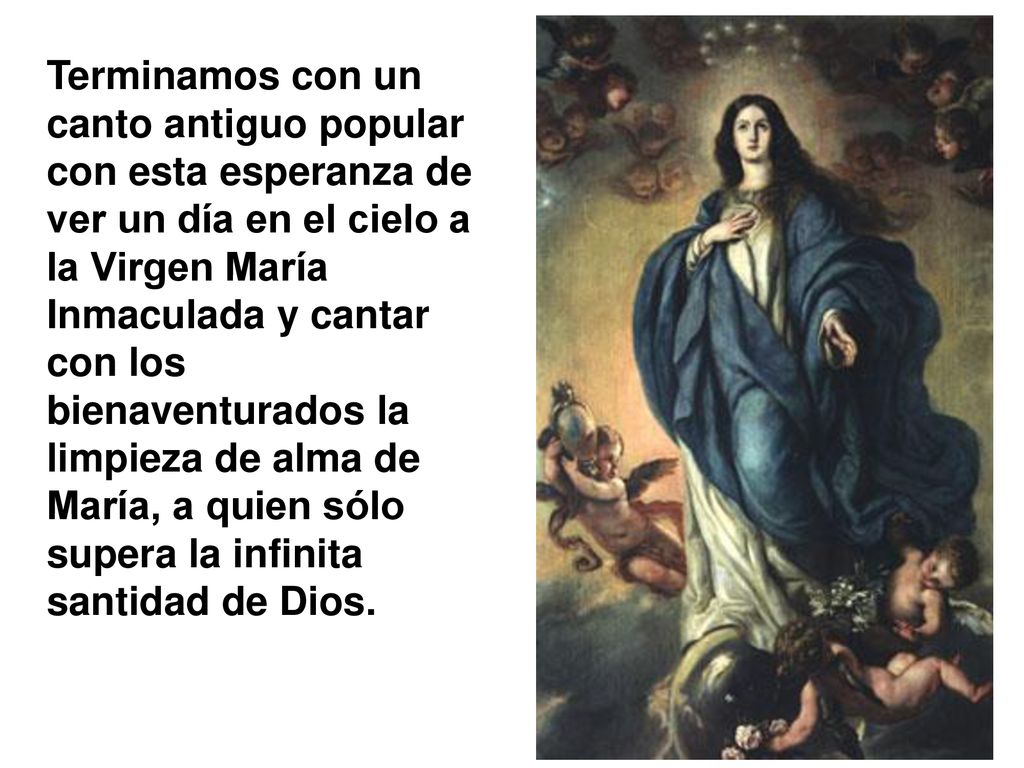 Terminamos con un canto antiguo popular con esta esperanza de ver un día en el cielo a la Virgen María Inmaculada y cantar con los bienaventurados la limpieza de alma de María, a quien sólo supera la infinita santidad de Dios.