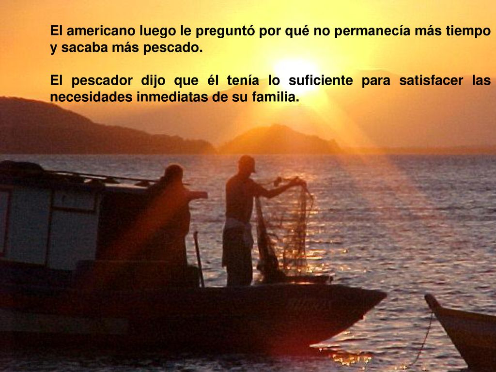El americano luego le preguntó por qué no permanecía más tiempo y sacaba más pescado.
