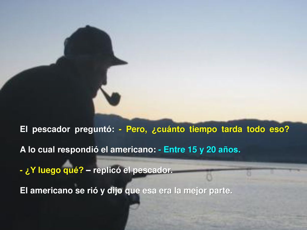 El pescador preguntó: - Pero, ¿cuánto tiempo tarda todo eso
