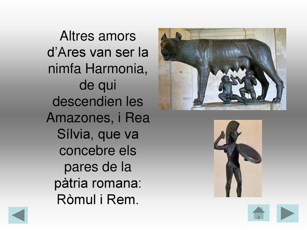 Altres amors d’Ares van ser la nimfa Harmonia, de qui descendien les Amazones, i Rea Sílvia, que va concebre els pares de la pàtria romana: Ròmul i Rem.