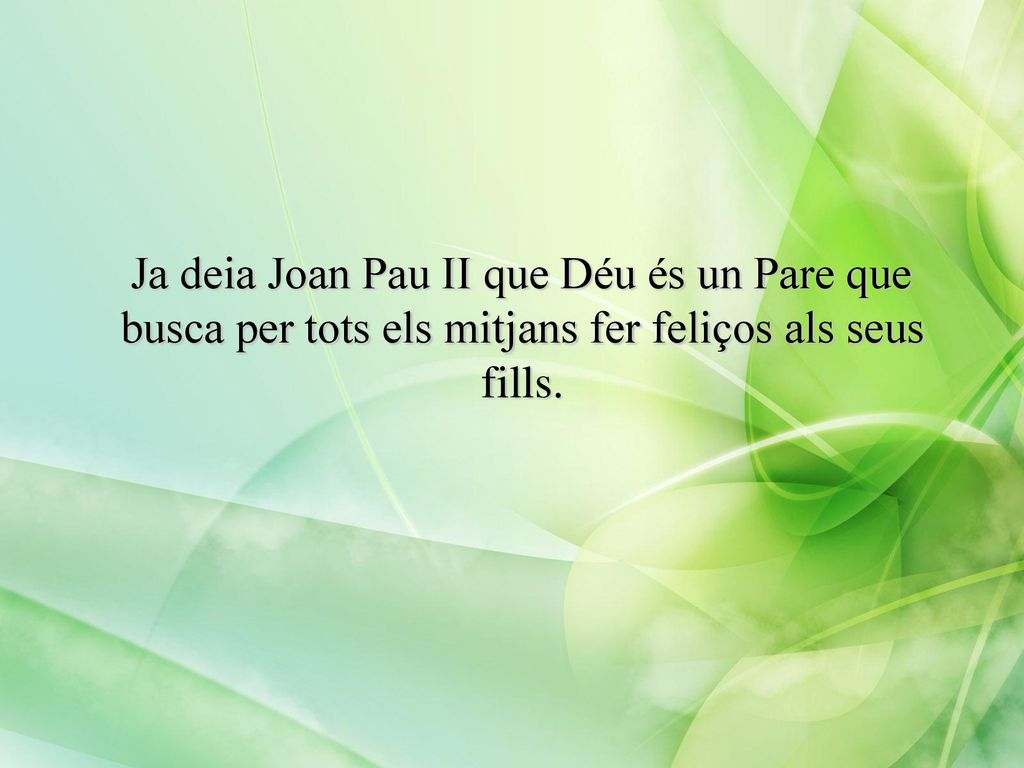 Ja deia Joan Pau II que Déu és un Pare que busca per tots els mitjans fer feliços als seus fills.