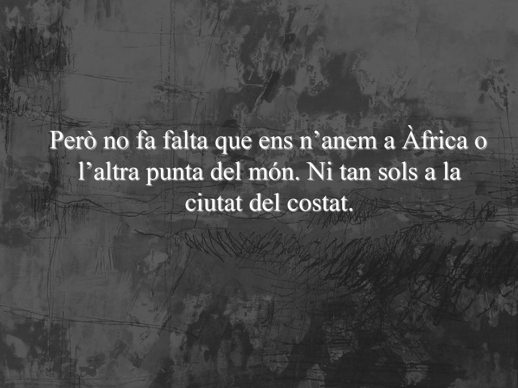 Però no fa falta que ens n’anem a Àfrica o l’altra punta del món