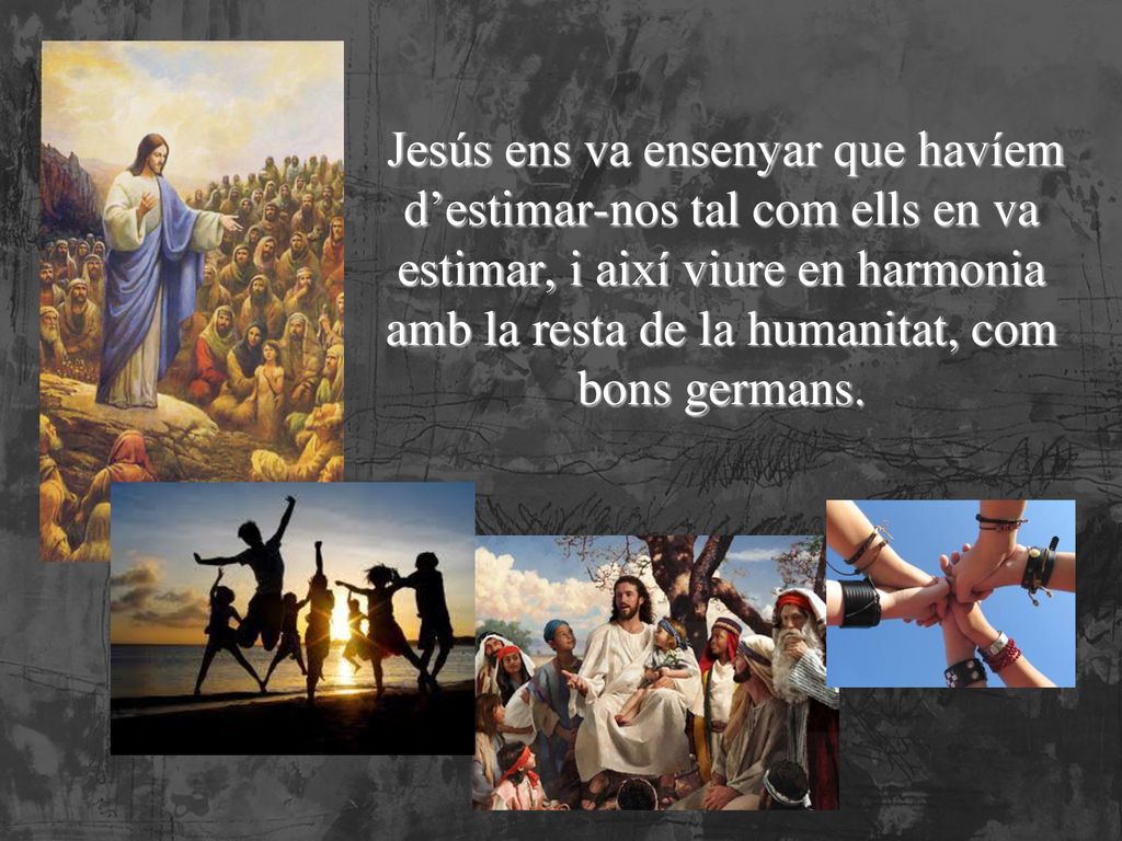 Jesús ens va ensenyar que havíem d’estimar-nos tal com ells en va estimar, i així viure en harmonia amb la resta de la humanitat, com bons germans.
