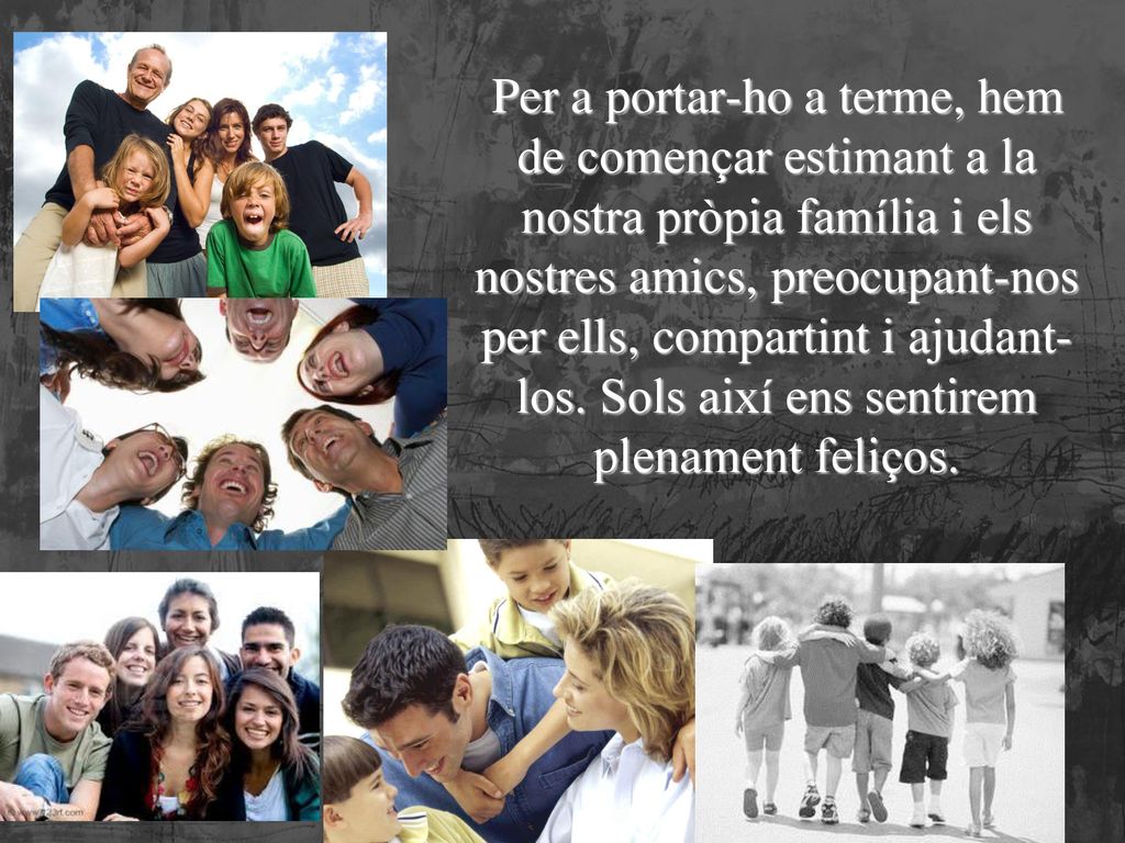 Per a portar-ho a terme, hem de començar estimant a la nostra pròpia família i els nostres amics, preocupant-nos per ells, compartint i ajudant-los.