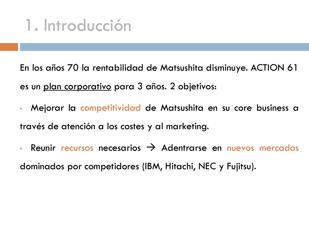 1. Introducción En los años 70 la rentabilidad de Matsushita disminuye. ACTION 61 es un plan corporativo para 3 años. 2 objetivos: