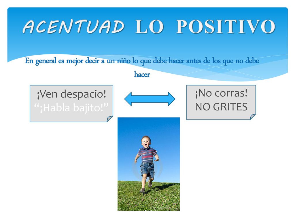 ACENTUAD LO POSITIVO En general es mejor decir a un niño lo que debe hacer antes de los que no debe hacer.