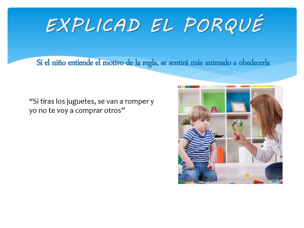 EXPLICAD EL PORQUÉ Si el niño entiende el motivo de la regla, se sentirá más animado a obedecerla.