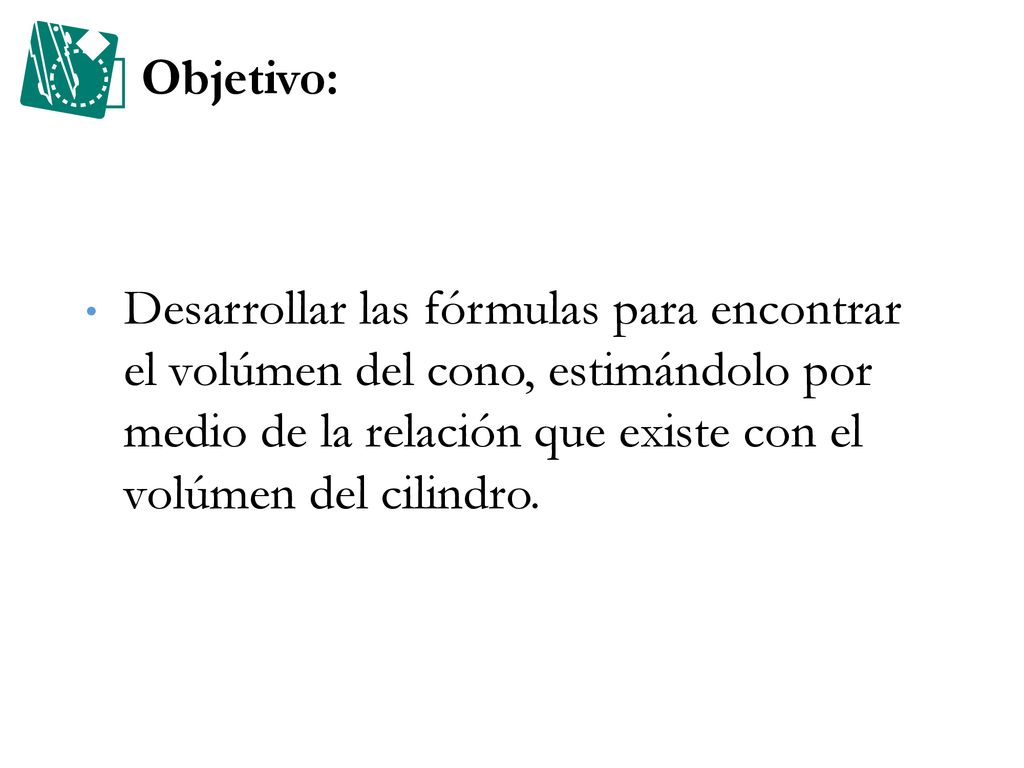 Objetivo: Desarrollar las fórmulas para encontrar el volúmen del cono, estimándolo por medio de la relación que existe con el volúmen del cilindro.
