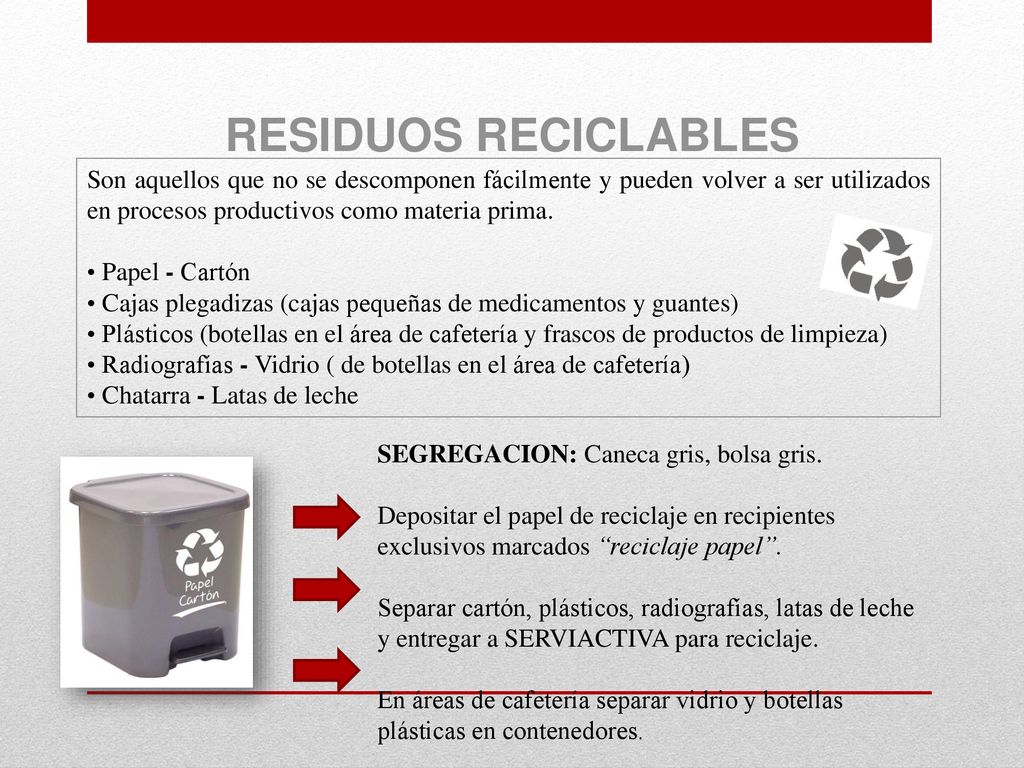 RESIDUOS RECICLABLES Son aquellos que no se descomponen fácilmente y pueden volver a ser utilizados en procesos productivos como materia prima.