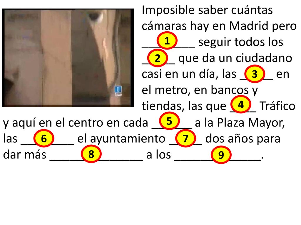 Imposible saber cuántas cámaras hay en Madrid pero ________ seguir todos los _____ que da un ciudadano casi en un día, las _____ en el metro, en bancos y tiendas, las que ____ Tráfico