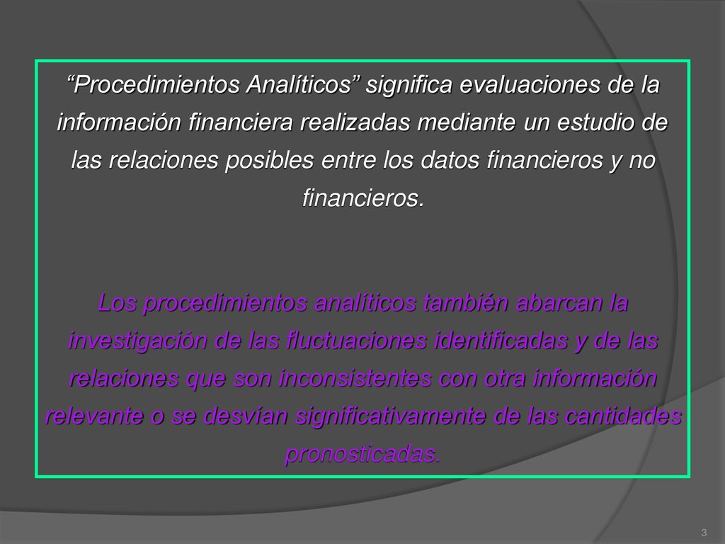 Procedimientos Analíticos significa evaluaciones de la información financiera realizadas mediante un estudio de las relaciones posibles entre los datos financieros y no financieros.