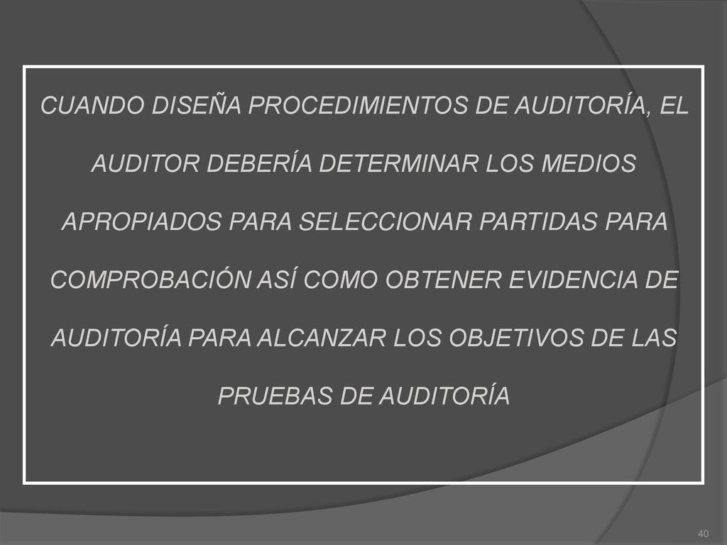 CUANDO DISEÑA PROCEDIMIENTOS DE AUDITORÍA, EL AUDITOR DEBERÍA DETERMINAR LOS MEDIOS APROPIADOS PARA SELECCIONAR PARTIDAS PARA COMPROBACIÓN ASÍ COMO OBTENER EVIDENCIA DE AUDITORÍA PARA ALCANZAR LOS OBJETIVOS DE LAS PRUEBAS DE AUDITORÍA