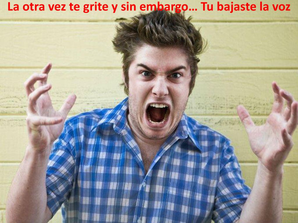 La otra vez te grite y sin embargo… Tu bajaste la voz