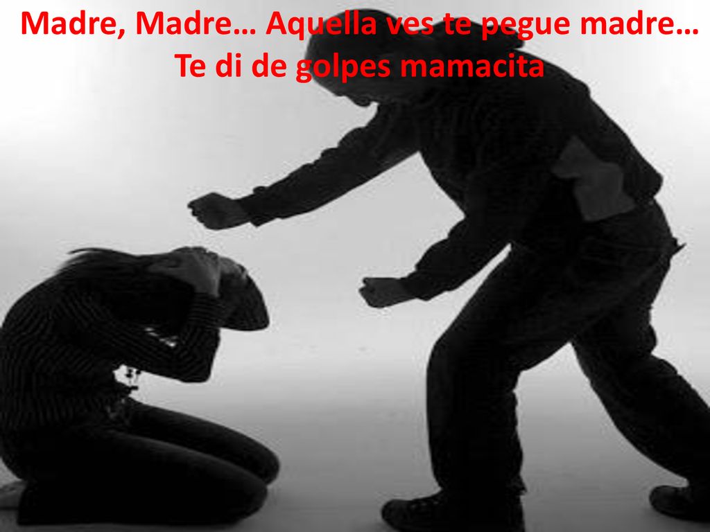 Madre, Madre… Aquella ves te pegue madre… Te di de golpes mamacita