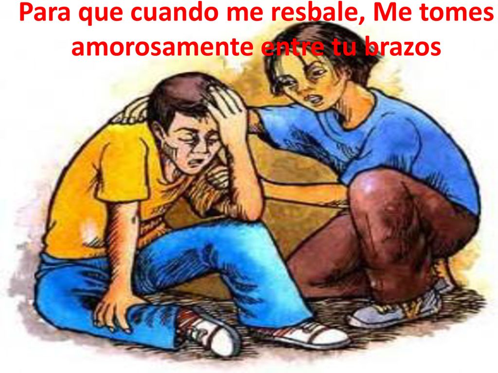 Para que cuando me resbale, Me tomes amorosamente entre tu brazos