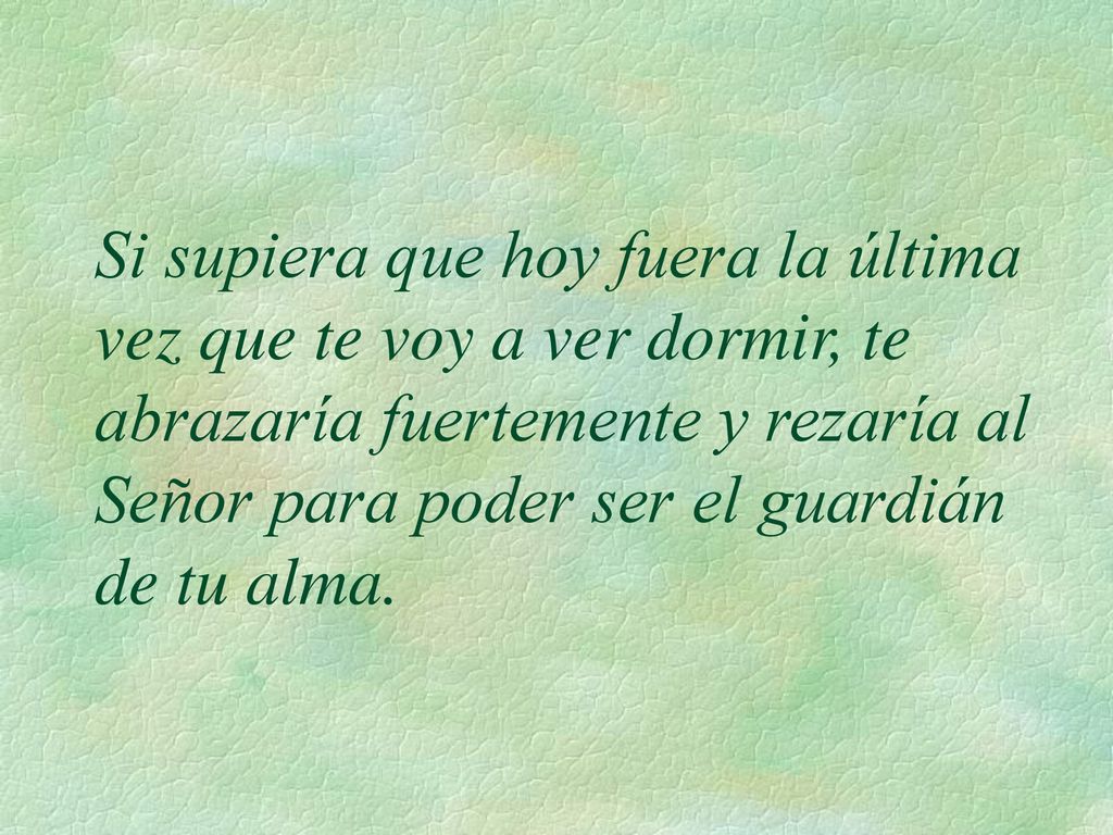 Si supiera que hoy fuera la última vez que te voy a ver dormir, te abrazaría fuertemente y rezaría al Señor para poder ser el guardián de tu alma.