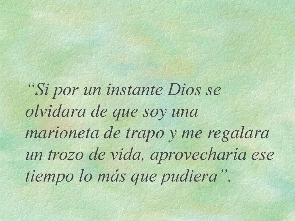 Si por un instante Dios se olvidara de que soy una marioneta de trapo y me regalara un trozo de vida, aprovecharía ese tiempo lo más que pudiera .