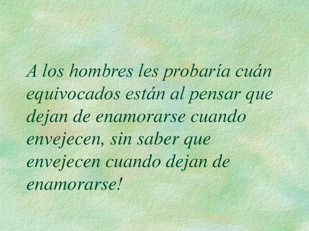 A los hombres les probaría cuán equivocados están al pensar que dejan de enamorarse cuando envejecen, sin saber que envejecen cuando dejan de enamorarse!