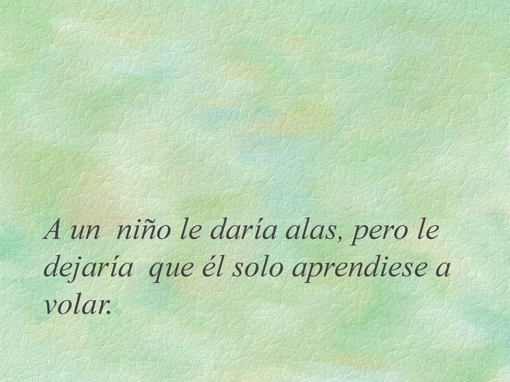 A un niño le daría alas, pero le dejaría que él solo aprendiese a volar.