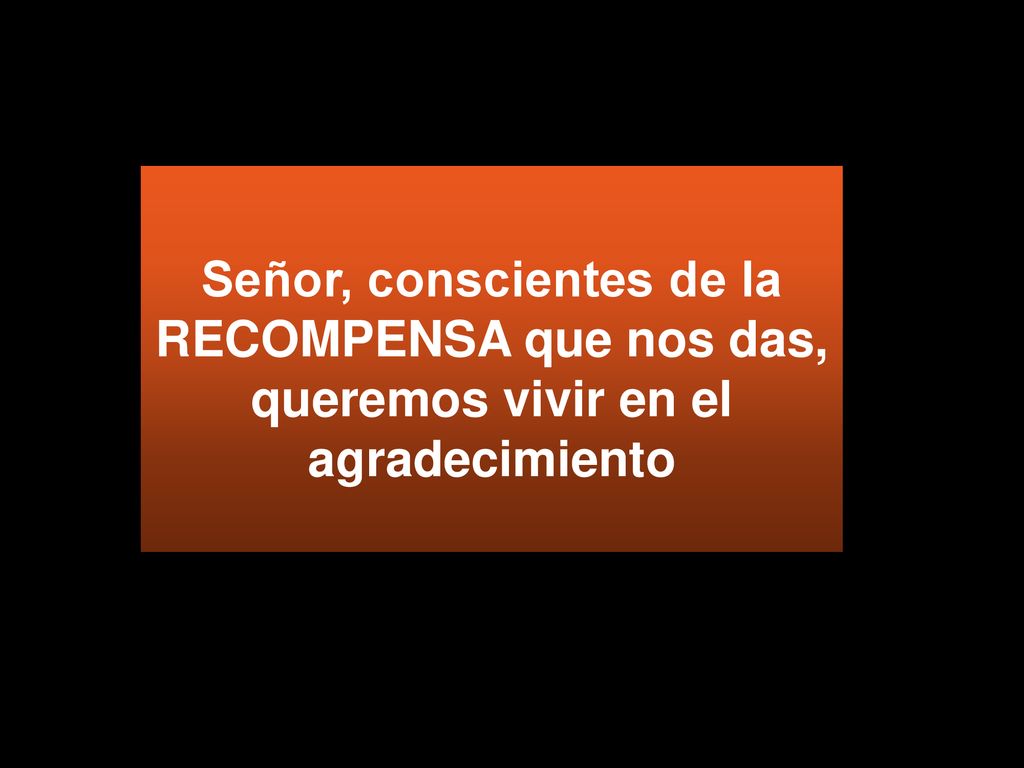 Señor, conscientes de la RECOMPENSA que nos das, queremos vivir en el agradecimiento