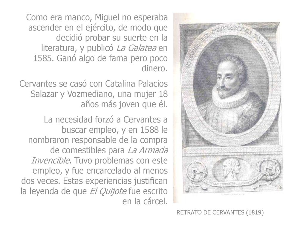 Como era manco, Miguel no esperaba ascender en el ejército, de modo que decidió probar su suerte en la literatura, y publicó La Galatea en Ganó algo de fama pero poco dinero.